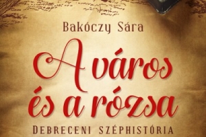 Bakóczy Sára: A város és a rózsa – Debreceni széphistória